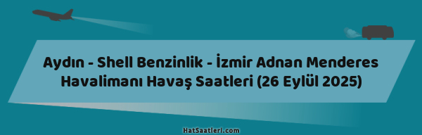 Aydın - Shell Benzinlik - İzmir Adnan Menderes Havalimanı Havaş Saatleri (26 Eylül 2025)